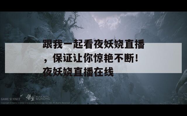 跟我一起看夜妖娆直播，保证让你惊艳不断！夜妖娆直播在线  第1张