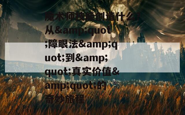 魔术师技能创造什么？从&amp;quot;障眼法&amp;quot;到&amp;quot;真实价值&amp;quot;的奇妙旅程  第1张