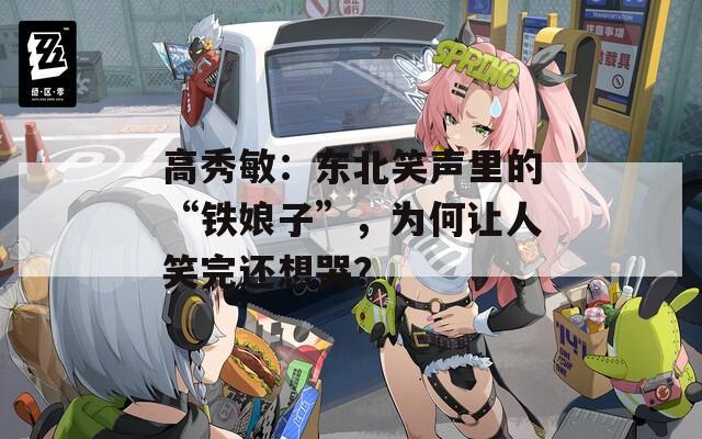 高秀敏：东北笑声里的“铁娘子”，为何让人笑完还想哭？  第1张