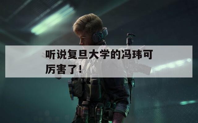 听说复旦大学的冯玮可厉害了！