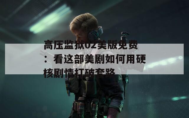 高压监狱02美版免费：看这部美剧如何用硬核剧情打破套路