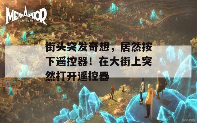 街头突发奇想，居然按下遥控器！在大街上突然打开遥控器
