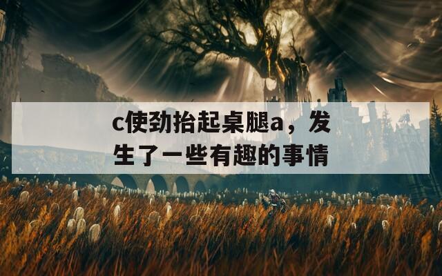 c使劲抬起桌腿a，发生了一些有趣的事情