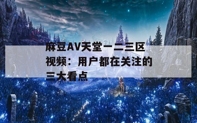 麻豆AV天堂一二三区视频：用户都在关注的三大看点  第1张