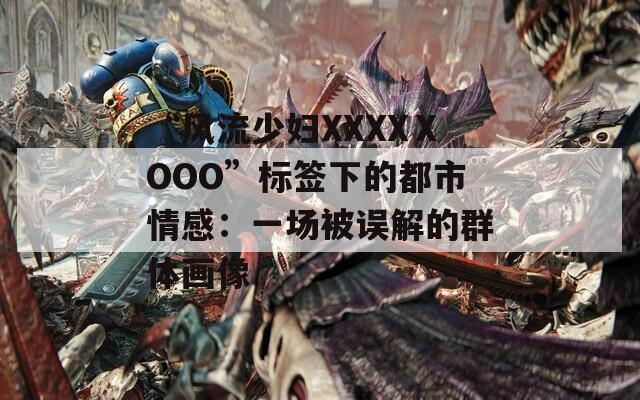 “风流少妇XXXXⅩOOO”标签下的都市情感：一场被误解的群体画像  第1张