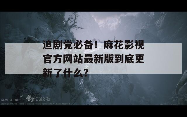 追剧党必备！麻花影视官方网站最新版到底更新了什么？  第1张