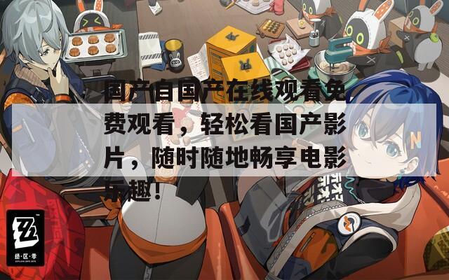 国产自国产在线观看免费观看，轻松看国产影片，随时随地畅享电影乐趣！  第1张
