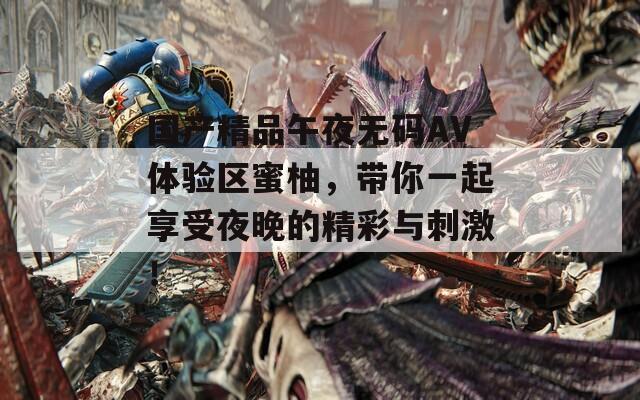 国产精品午夜无码AV体验区蜜柚，带你一起享受夜晚的精彩与刺激！  第1张