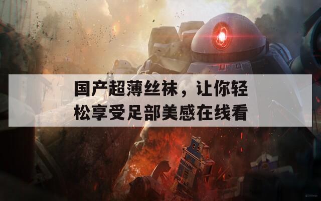 国产超薄丝袜，让你轻松享受足部美感在线看  第1张
