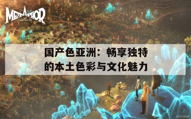 国产色亚洲：畅享独特的本土色彩与文化魅力
