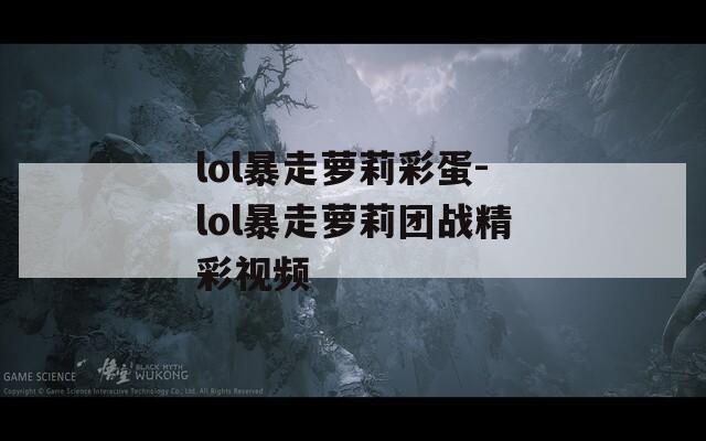 lol暴走萝莉彩蛋-lol暴走萝莉团战精彩视频