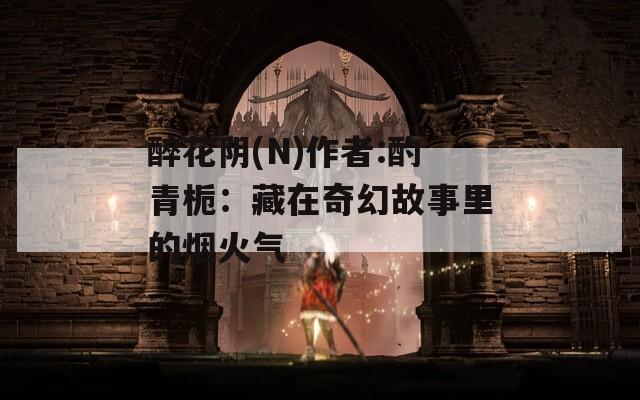 醉花阴(N)作者:酌青栀：藏在奇幻故事里的烟火气