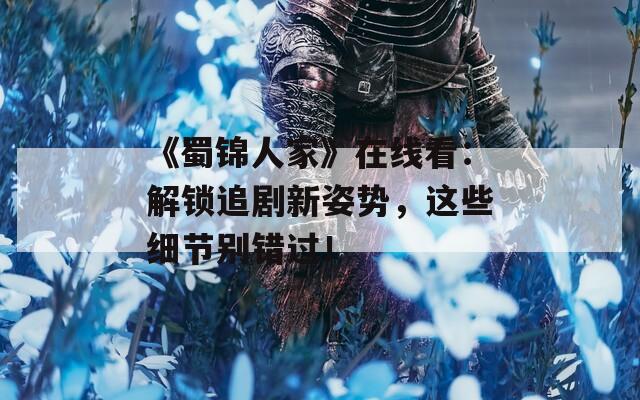 《蜀锦人家》在线看：解锁追剧新姿势，这些细节别错过！