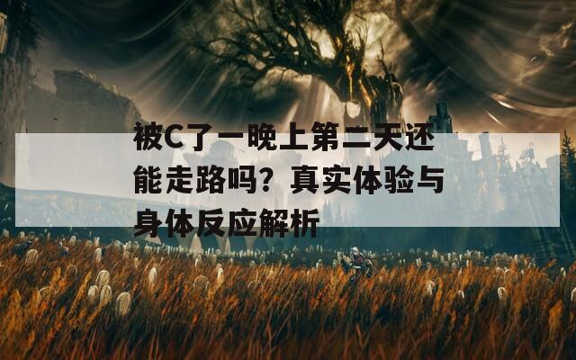被C了一晚上第二天还能走路吗？真实体验与身体反应解析  第1张