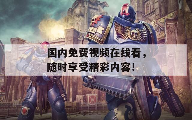 国内免费视频在线看，随时享受精彩内容！