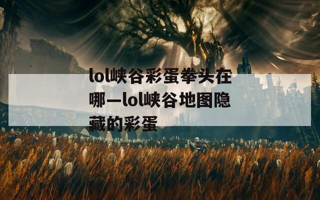 lol峡谷彩蛋拳头在哪—lol峡谷地图隐藏的彩蛋