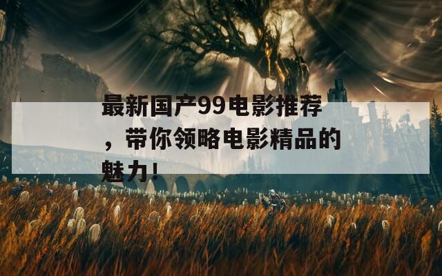 最新国产99电影推荐，带你领略电影精品的魅力！
