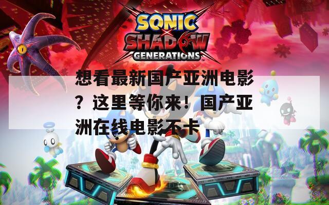 想看最新国产亚洲电影？这里等你来！国产亚洲在线电影不卡  第1张