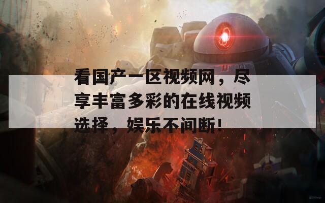 看国产一区视频网，尽享丰富多彩的在线视频选择，娱乐不间断！