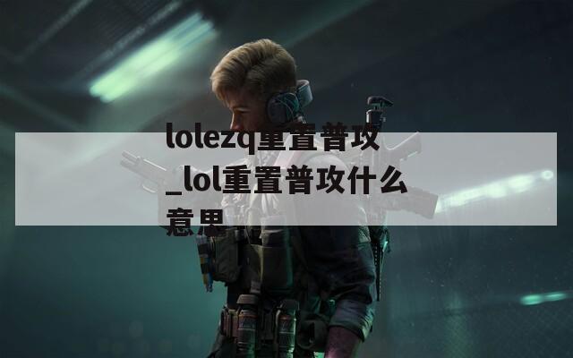 lolezq重置普攻_lol重置普攻什么意思  第1张