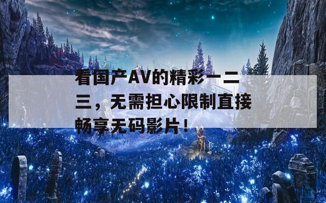 看国产AV的精彩一二三，无需担心限制直接畅享无码影片！  第1张