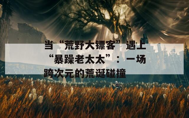 当“荒野大镖客”遇上“暴躁老太太”：一场跨次元的荒诞碰撞  第1张
