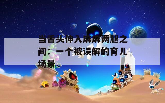 当舌头伸入麻麻两腿之间：一个被误解的育儿场景