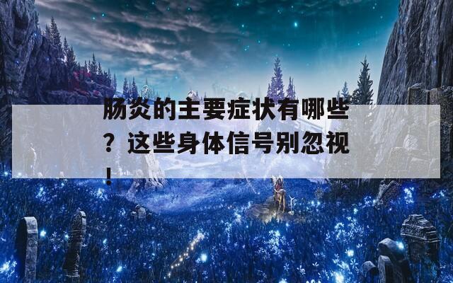 肠炎的主要症状有哪些？这些身体信号别忽视！