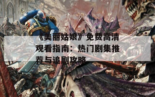 《美丽姑娘》免费高清观看指南：热门剧集推荐与追剧攻略