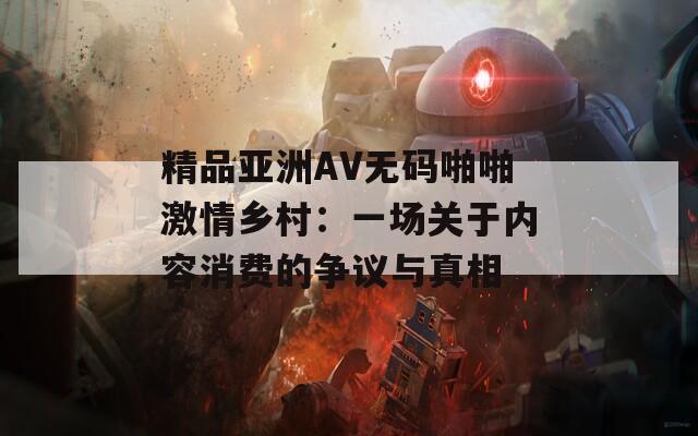 精品亚洲AV无码啪啪激情乡村：一场关于内容消费的争议与真相