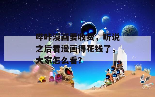 哔咔漫画要收费，听说之后看漫画得花钱了，大家怎么看？  第1张