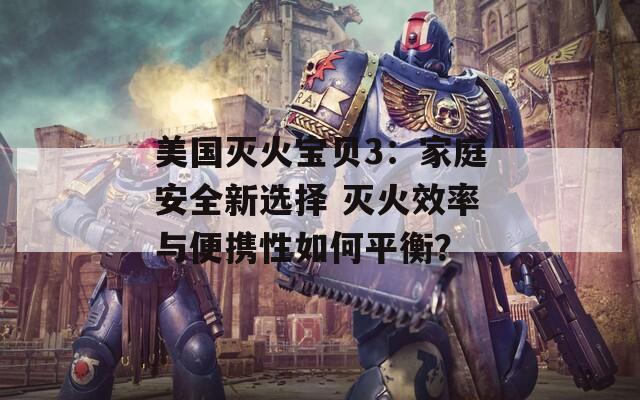 美国灭火宝贝3：家庭安全新选择 灭火效率与便携性如何平衡？