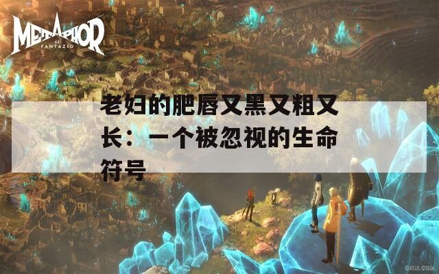 老妇的肥唇又黑又粗又长：一个被忽视的生命符号