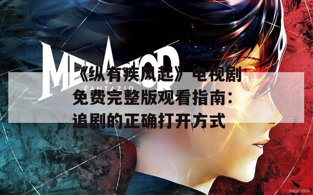 《纵有疾风起》电视剧免费完整版观看指南：追剧的正确打开方式