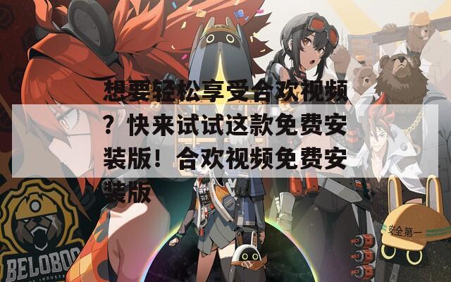 想要轻松享受合欢视频？快来试试这款免费安装版！合欢视频免费安装版  第1张