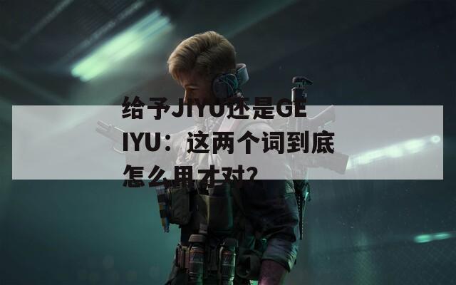 给予JIYU还是GEIYU：这两个词到底怎么用才对？