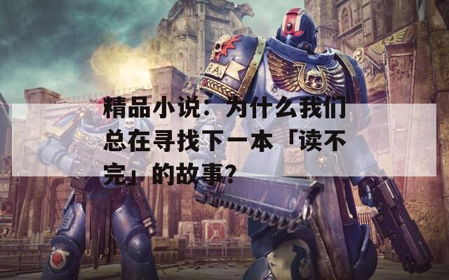 精品小说：为什么我们总在寻找下一本「读不完」的故事？  第1张