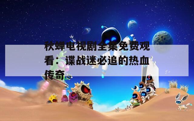 秋蝉电视剧全集免费观看：谍战迷必追的热血传奇