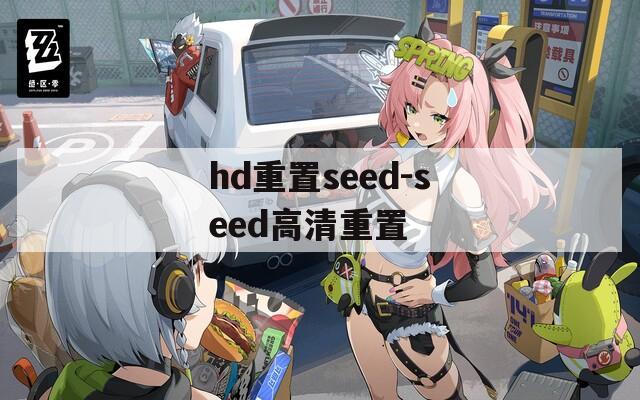 hd重置seed-seed高清重置  第1张