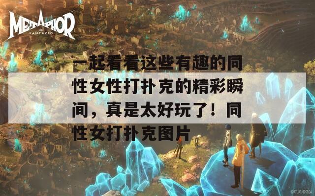 一起看看这些有趣的同性女性打扑克的精彩瞬间，真是太好玩了！同性女打扑克图片