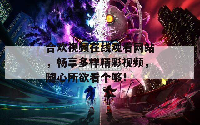 合欢视频在线观看网站，畅享多样精彩视频，随心所欲看个够！