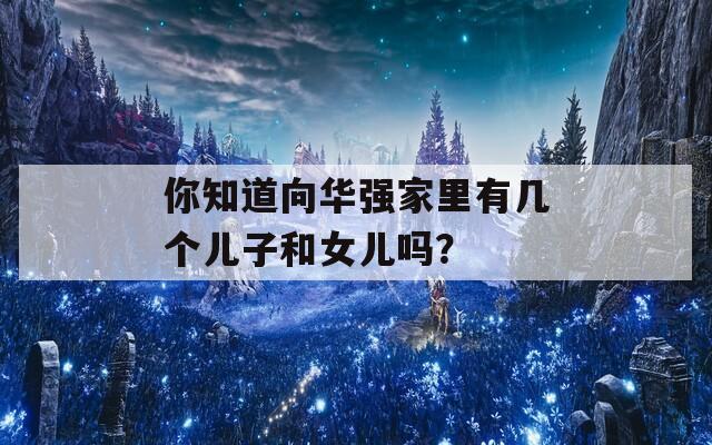 你知道向华强家里有几个儿子和女儿吗？