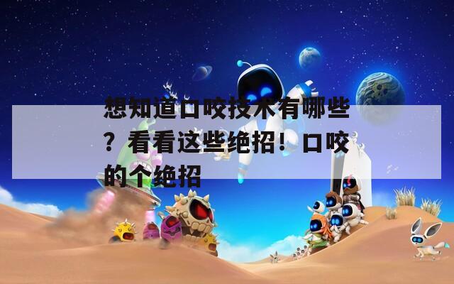 想知道口咬技术有哪些？看看这些绝招！口咬的个绝招