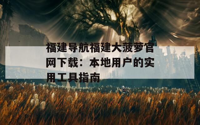 福建导航福建大菠萝官网下载：本地用户的实用工具指南