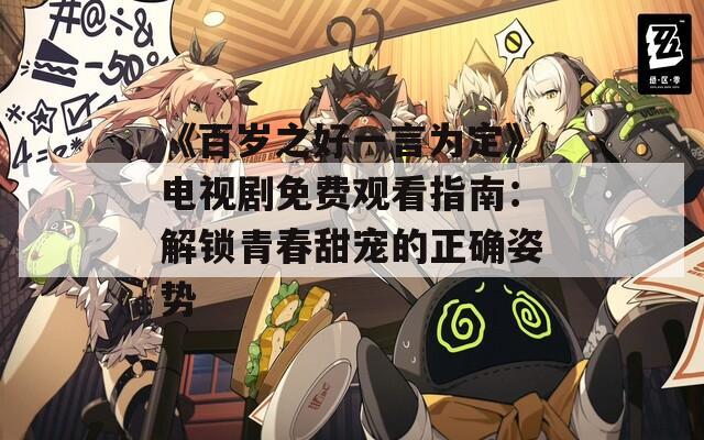 《百岁之好一言为定》电视剧免费观看指南：解锁青春甜宠的正确姿势