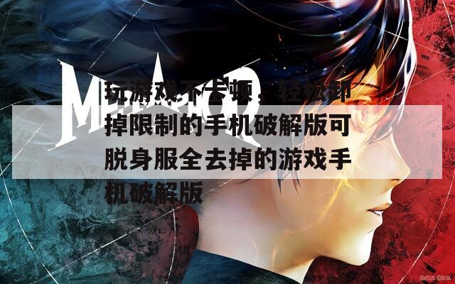 玩游戏不卡顿，轻松卸掉限制的手机破解版可脱身服全去掉的游戏手机破解版