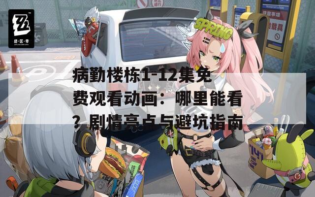 病勤楼栋1-12集免费观看动画：哪里能看？剧情亮点与避坑指南