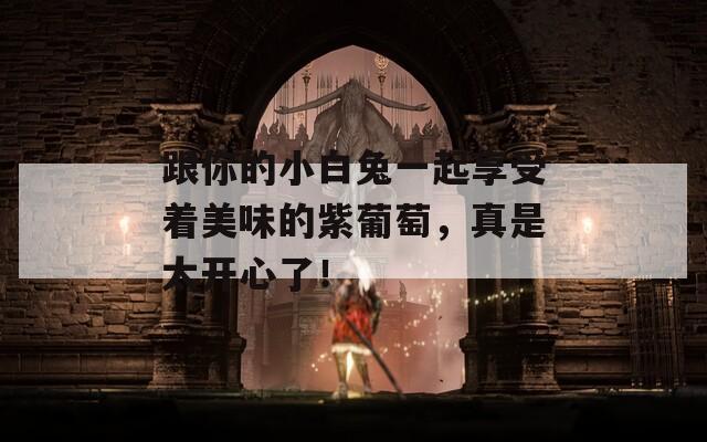 跟你的小白兔一起享受着美味的紫葡萄，真是太开心了！