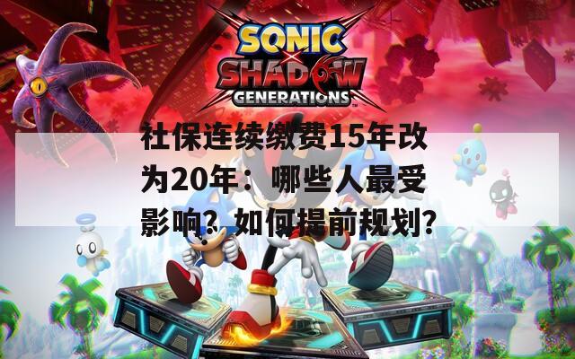 社保连续缴费15年改为20年：哪些人最受影响？如何提前规划？