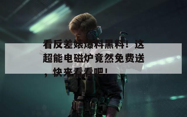 看反差婊爆料黑料！这超能电磁炉竟然免费送，快来看看吧！  第1张